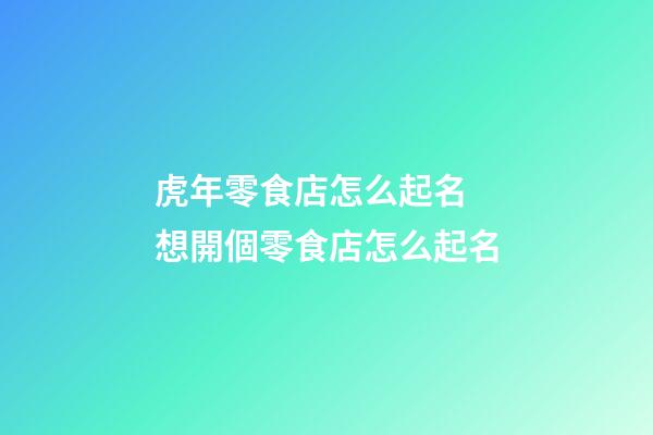 虎年零食店怎么起名 想開個零食店怎么起名